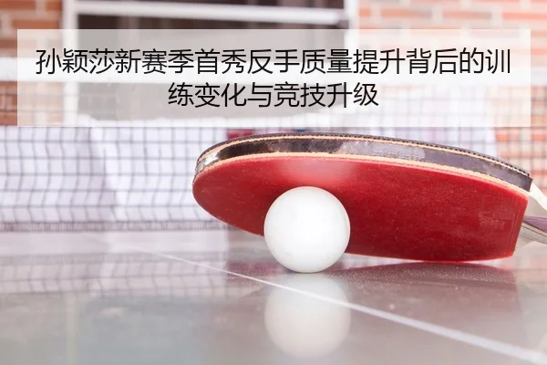 孙颖莎新赛季首秀反手质量提升背后的训练变化与竞技升级